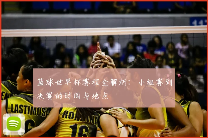 篮球世界杯赛程全解析：小组赛到决赛的时间与地点