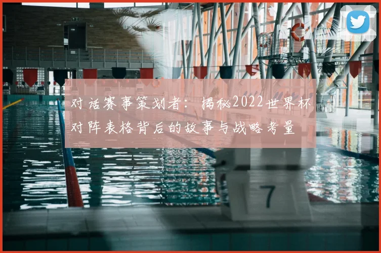 对话赛事策划者：揭秘2022世界杯对阵表格背后的故事与战略考量