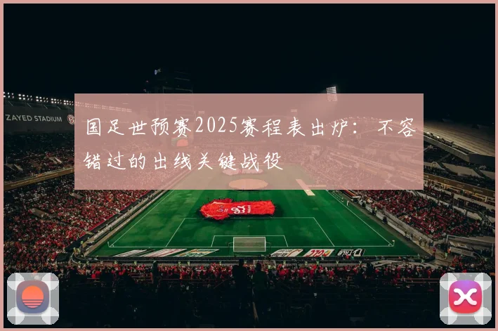 国足世预赛2025赛程表出炉：不容错过的出线关键战役