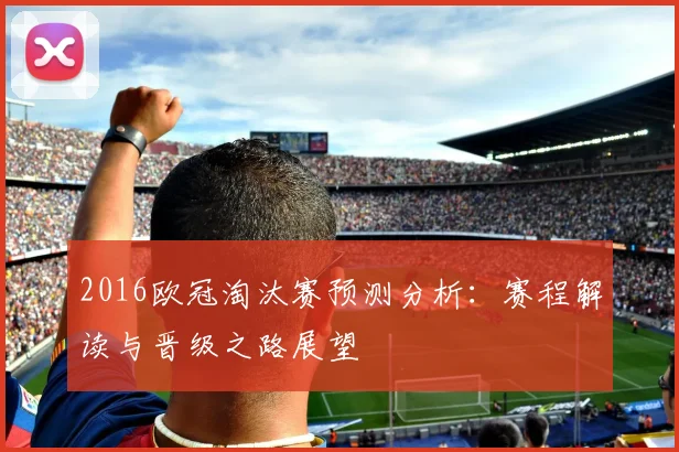 2016欧冠淘汰赛预测分析：赛程解读与晋级之路展望