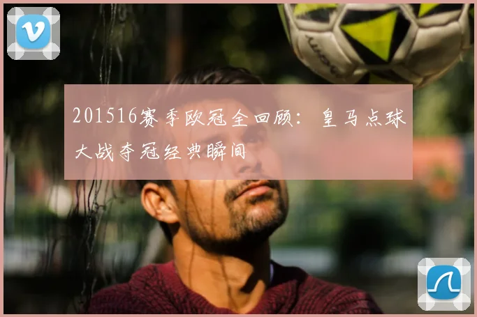 201516赛季欧冠全回顾：皇马点球大战夺冠经典瞬间