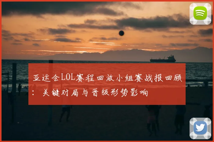 亚运会LOL赛程回放小组赛战报回顾:关键对局与晋级形势影响