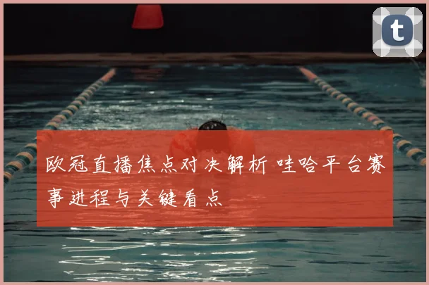 欧冠直播焦点对决解析 哇哈平台赛事进程与关键看点