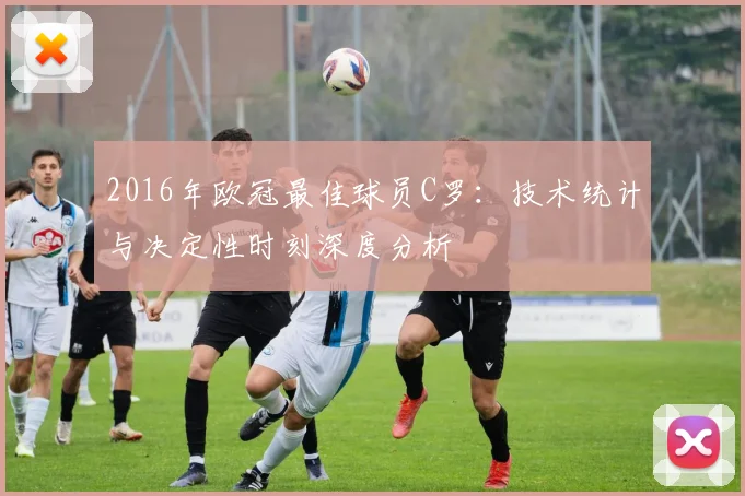 2016年欧冠最佳球员C罗：技术统计与决定性时刻深度分析