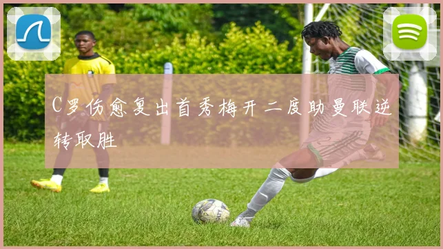 C罗伤愈复出首秀梅开二度助曼联逆转取胜