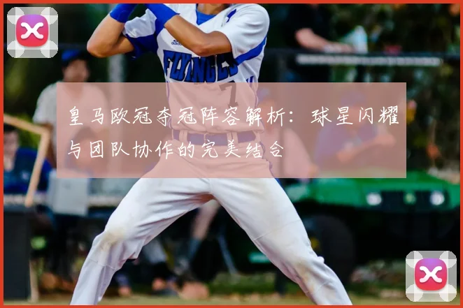 皇马欧冠夺冠阵容解析：球星闪耀与团队协作的完美结合