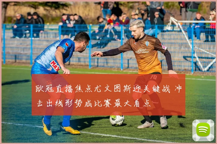 欧冠直播焦点尤文图斯迎关键战 冲击出线形势成比赛最大看点