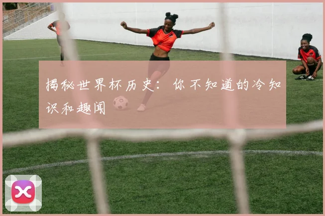 揭秘世界杯历史：你不知道的冷知识和趣闻
