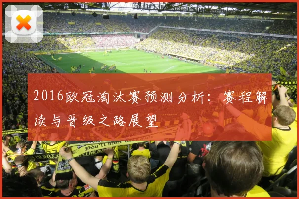 2016欧冠淘汰赛预测分析：赛程解读与晋级之路展望