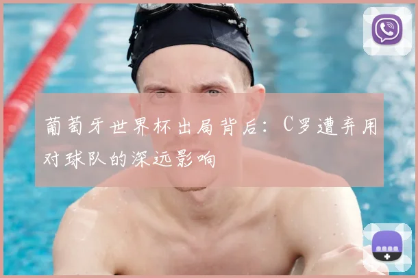 葡萄牙世界杯出局背后：C罗遭弃用对球队的深远影响
