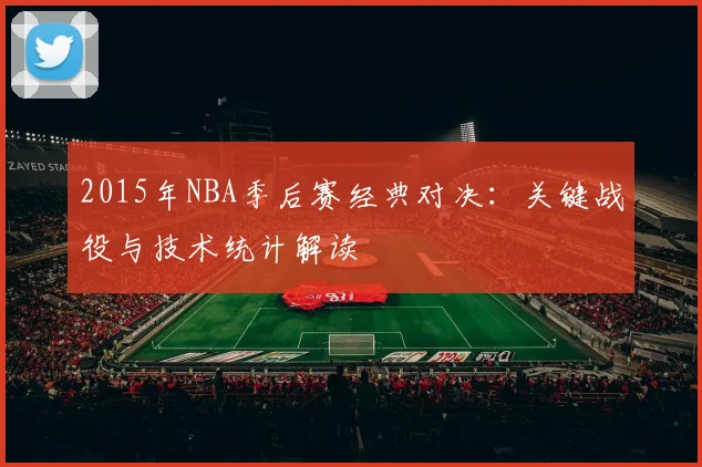 2015年NBA季后赛经典对决：关键战役与技术统计解读