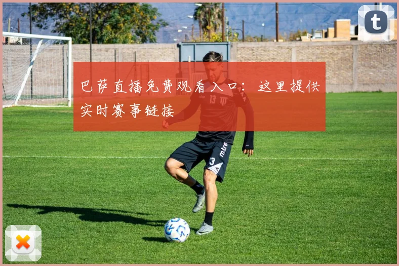 巴萨直播免费观看入口：这里提供实时赛事链接