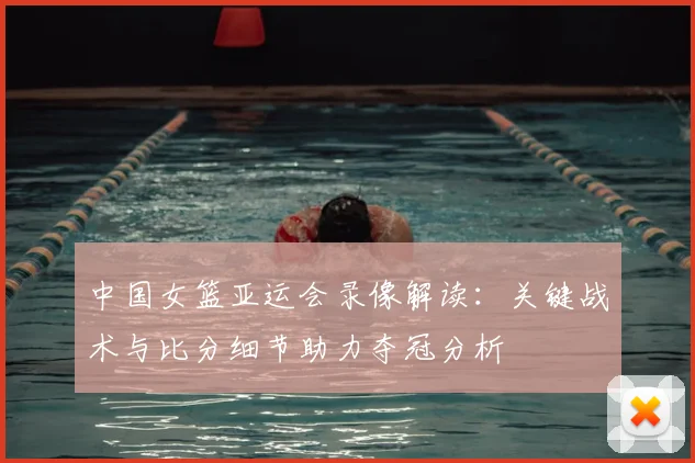 中国女篮亚运会录像解读:关键战术与比分细节助力夺冠分析