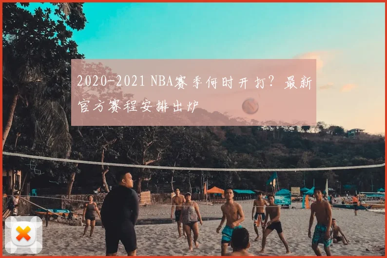 2020-2021 NBA赛季何时开打?最新官方赛程安排出炉