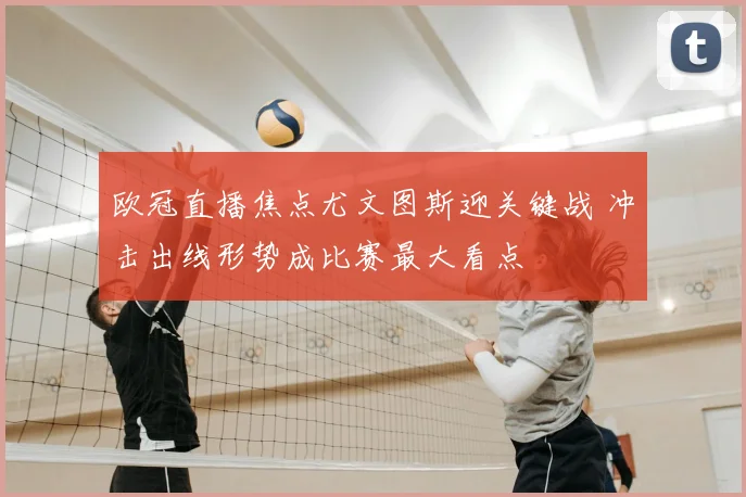 欧冠直播焦点尤文图斯迎关键战 冲击出线形势成比赛最大看点