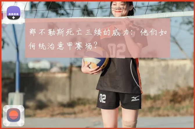 那不勒斯死亡三矮的威力:他们如何统治意甲赛场?