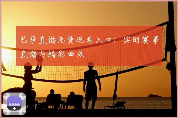 巴萨直播免费观看入口：实时赛事直播与精彩回放