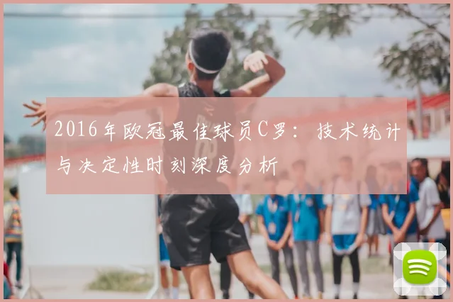 2016年欧冠最佳球员C罗：技术统计与决定性时刻深度分析