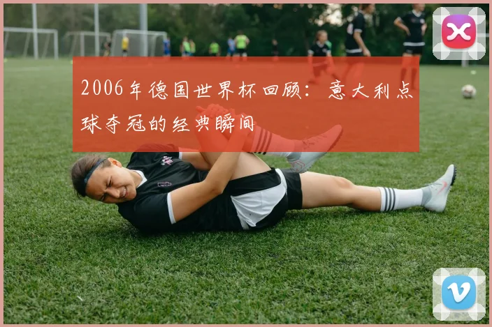 2006年德国世界杯回顾：意大利点球夺冠的经典瞬间