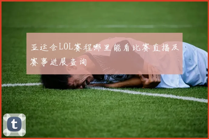 亚运会LOL赛程哪里能看比赛直播及赛事进展查询