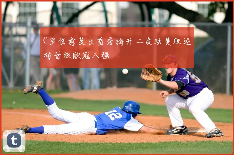 C罗伤愈复出首秀梅开二度助曼联逆转晋级欧冠八强